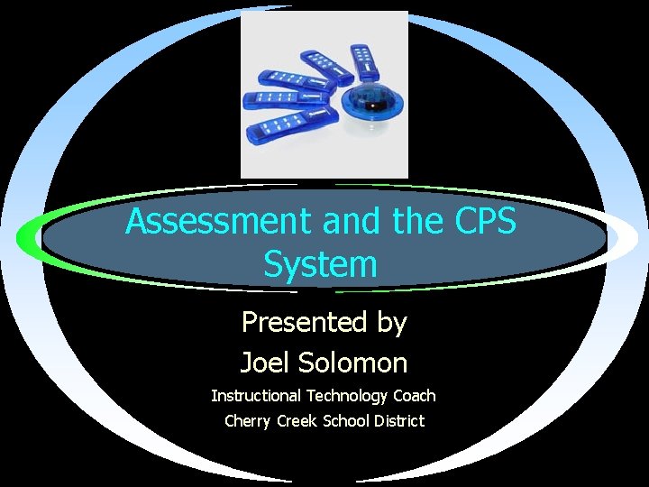 Assessment and the CPS System Presented by Joel Solomon Instructional Technology Coach Cherry Creek