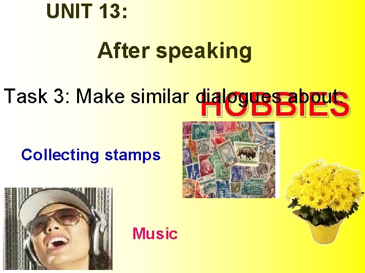 UNIT 13: After speaking Task 3: Make similar dialogues about: HOBBIES Collecting stamps Music
