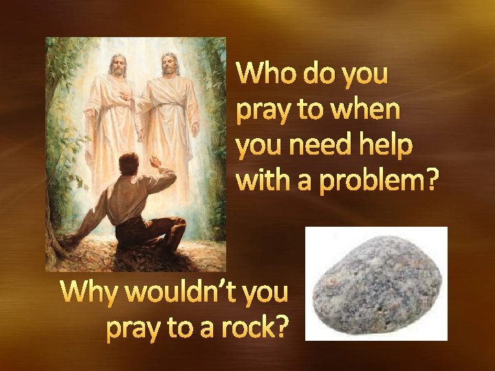 Who do you pray to when you need help with a problem? Why wouldn’t