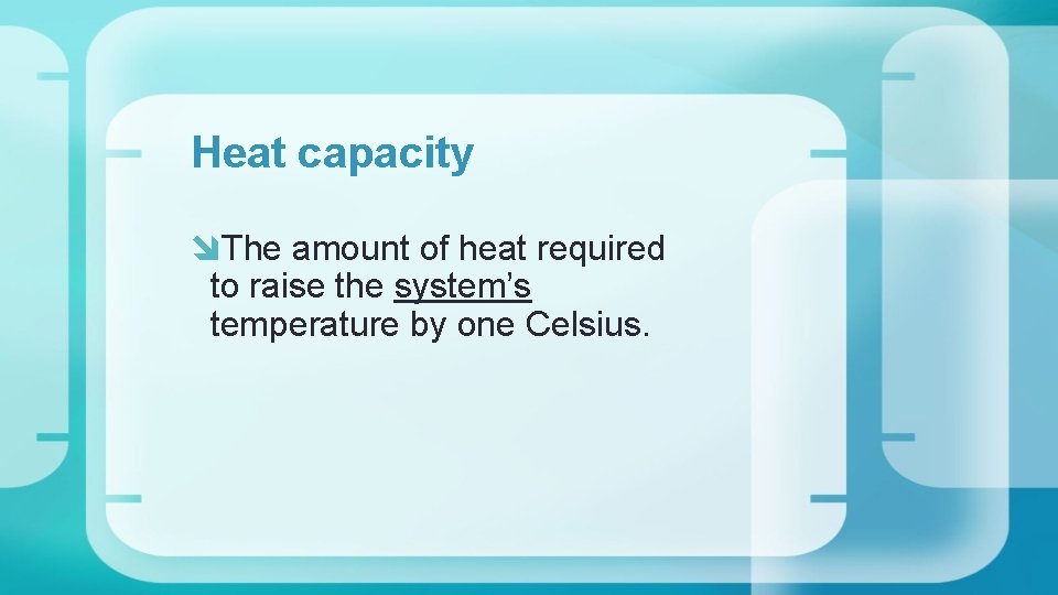Heat capacity The amount of heat required to raise the system’s temperature by one