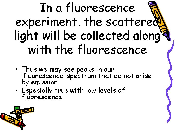 In a fluorescence experiment, the scattered light will be collected along with the fluorescence