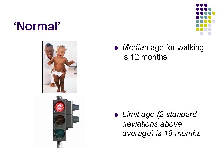 ‘Normal’ l Median age for walking is 12 months l Limit age (2 standard