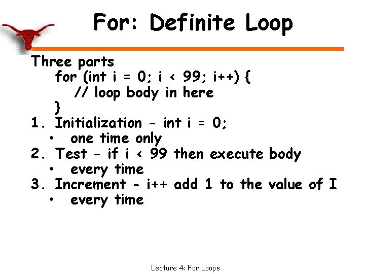 For: Definite Loop Three parts for (int i = 0; i < 99; i++)