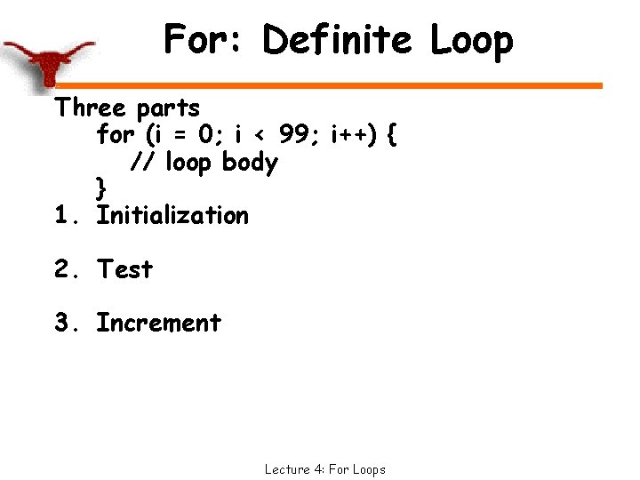 For: Definite Loop Three parts for (i = 0; i < 99; i++) {