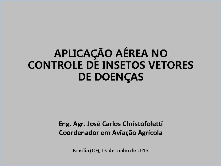 APLICAÇÃO AÉREA NO CONTROLE DE INSETOS VETORES DE DOENÇAS Eng. Agr. José Carlos Christofoletti