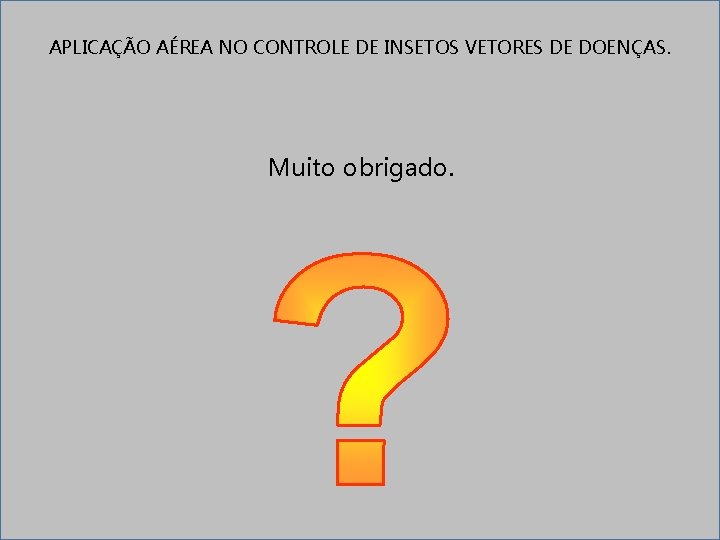 APLICAÇÃO AÉREA NO CONTROLE DE INSETOS VETORES DE DOENÇAS. Muito obrigado. 