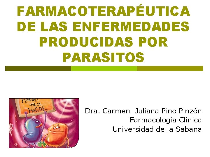FARMACOTERAPÉUTICA DE LAS ENFERMEDADES PRODUCIDAS POR PARASITOS Dra. Carmen Juliana Pino Pinzón Farmacología Clínica