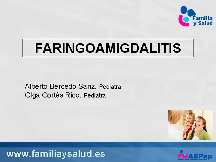 FARINGOAMIGDALITIS Alberto Bercedo Sanz. Pediatra Olga Cortés Rico. Pediatra www. familiaysalud. es 