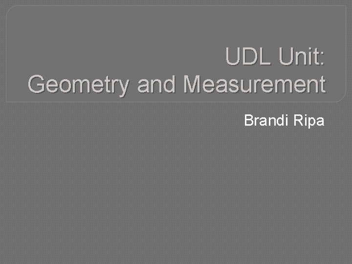 UDL Unit: Geometry and Measurement Brandi Ripa 