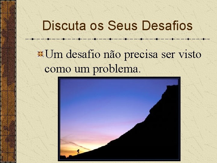 Discuta os Seus Desafios Um desafio não precisa ser visto como um problema. 