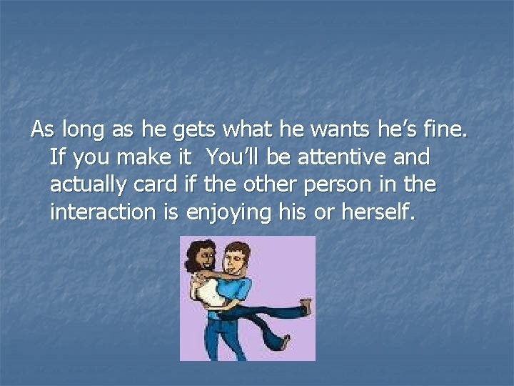 As long as he gets what he wants he’s fine. If you make it