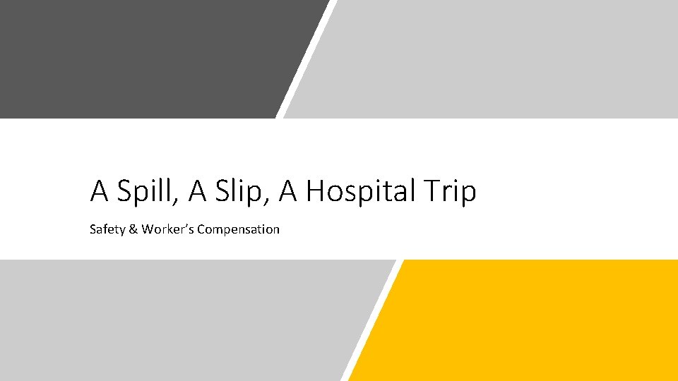 A Spill, A Slip, A Hospital Trip Safety & Worker’s Compensation A Spill, A Slip, A Hospital Trip Safety & Worker’s Compensation