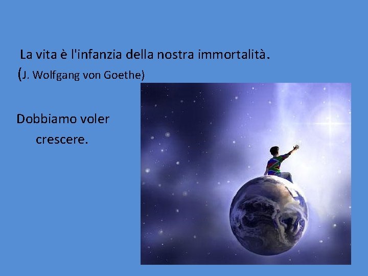La vita è l'infanzia della nostra immortalità. (J. Wolfgang von Goethe) Dobbiamo voler crescere. La vita è l'infanzia della nostra immortalità. (J. Wolfgang von Goethe) Dobbiamo voler crescere.