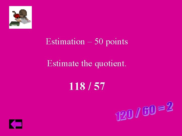 Estimation – 50 points Estimate the quotient. 118 / 57 