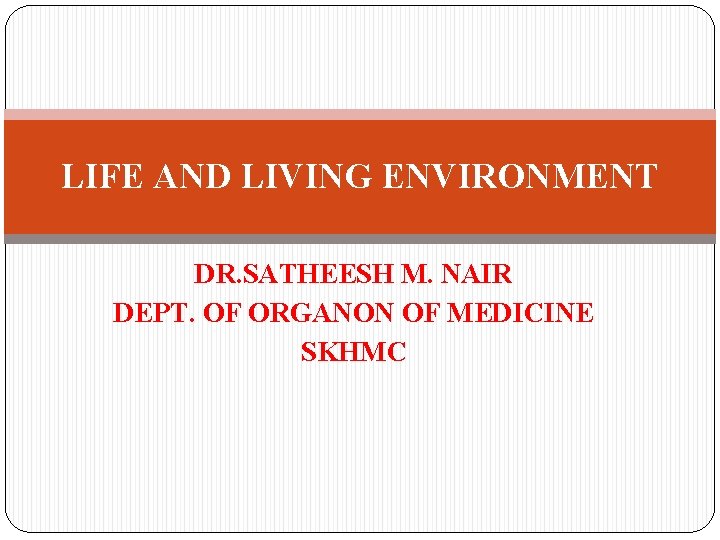 LIFE AND LIVING ENVIRONMENT DR. SATHEESH M. NAIR DEPT. OF ORGANON OF MEDICINE SKHMC