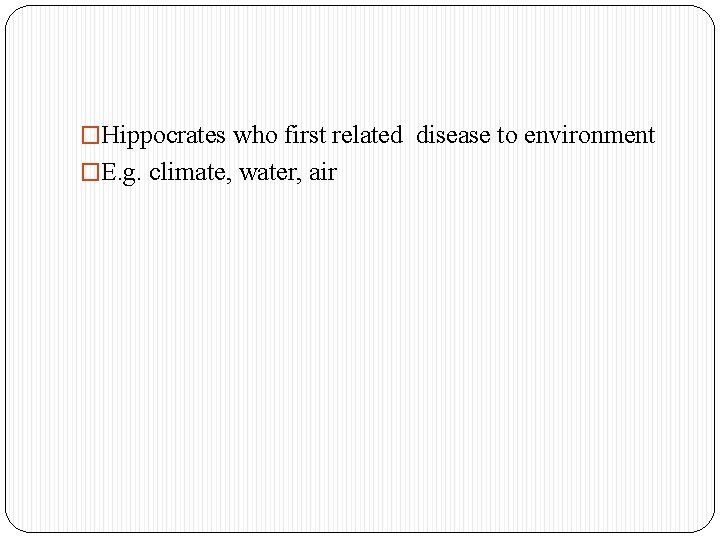 �Hippocrates who first related disease to environment �E. g. climate, water, air 