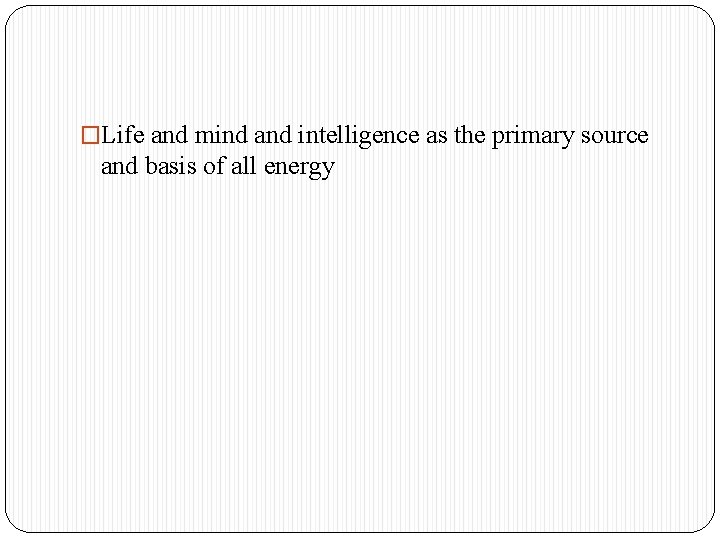 �Life and mind and intelligence as the primary source and basis of all energy