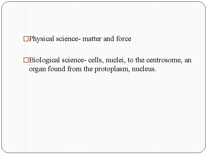 �Physical science- matter and force �Biological science- cells, nuclei, to the centrosome, an organ