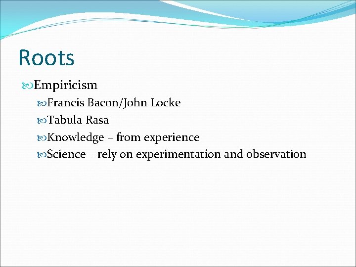 Roots Empiricism Francis Bacon/John Locke Tabula Rasa Knowledge – from experience Science – rely