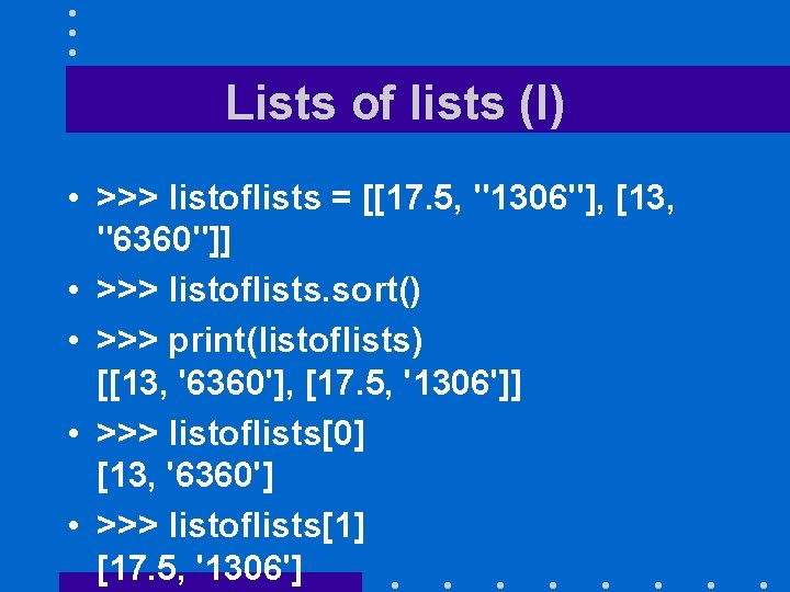 Lists of lists (I) • >>> listoflists = [[17. 5, "1306"], [13, "6360"]] •
