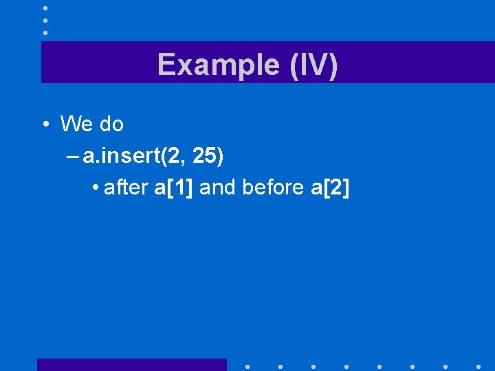 Example (IV) • We do – a. insert(2, 25) • after a[1] and before