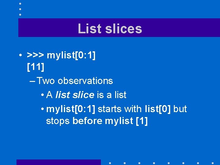 List slices • >>> mylist[0: 1] [11] – Two observations • A list slice