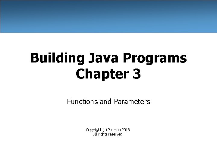 Building Java Programs Chapter 3 Functions and Parameters Copyright (c) Pearson 2013. All rights