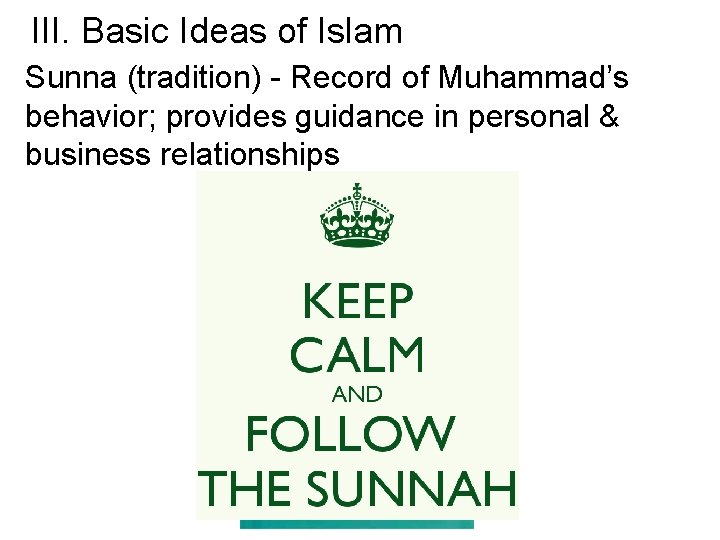 III. Basic Ideas of Islam Sunna (tradition) - Record of Muhammad’s behavior; provides guidance