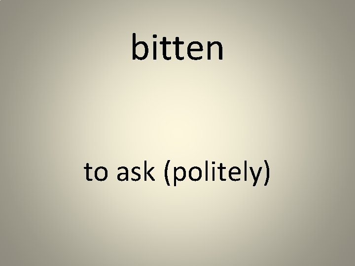 bitten to ask (politely) 