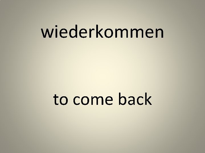 wiederkommen to come back 