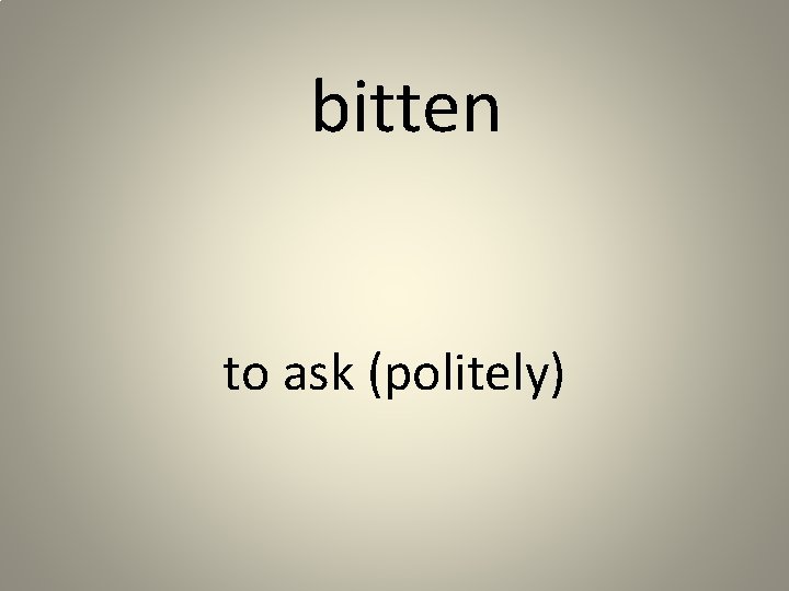 bitten to ask (politely) 