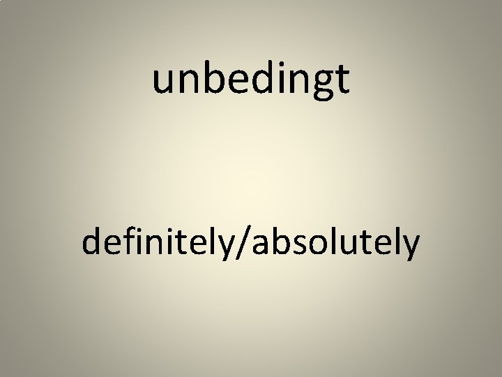 unbedingt definitely/absolutely 