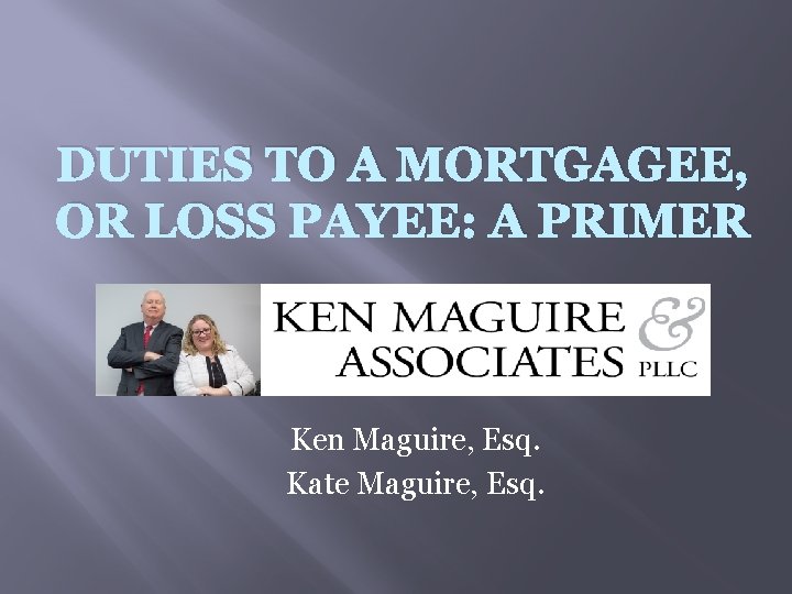 DUTIES TO A MORTGAGEE, OR LOSS PAYEE: A PRIMER Ken Maguire, Esq. Kate Maguire,