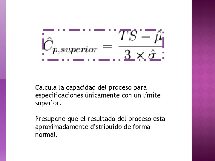 Calcula la capacidad del proceso para especificaciones únicamente con un límite superior. Presupone que