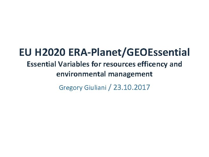 EU H 2020 ERA-Planet/GEOEssential Variables for resources efficency and environmental management Gregory Giuliani /