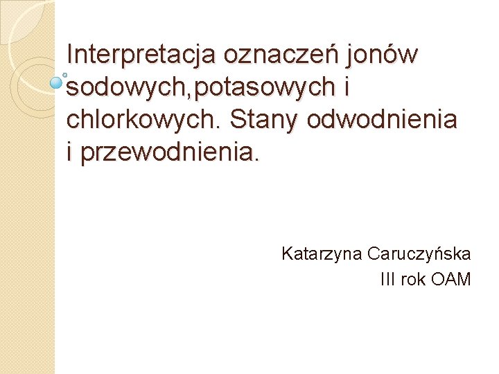 Interpretacja oznaczeń jonów sodowych, potasowych i chlorkowych. Stany odwodnienia i przewodnienia. Katarzyna Caruczyńska III