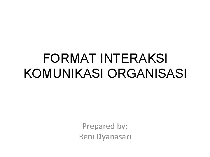 FORMAT INTERAKSI KOMUNIKASI ORGANISASI Prepared by: Reni Dyanasari 