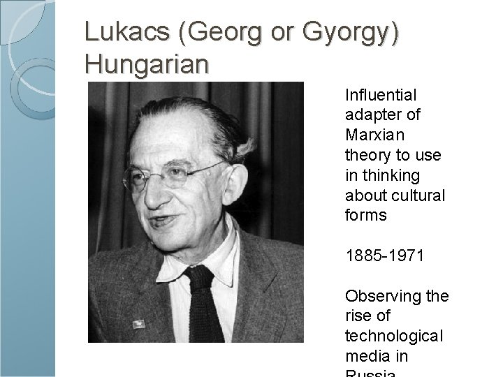 Lukacs (Georg or Gyorgy) Hungarian Influential adapter of Marxian theory to use in thinking
