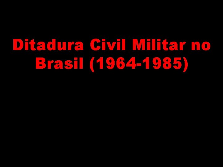Ditadura Civil Militar no Brasil (1964 -1985) 