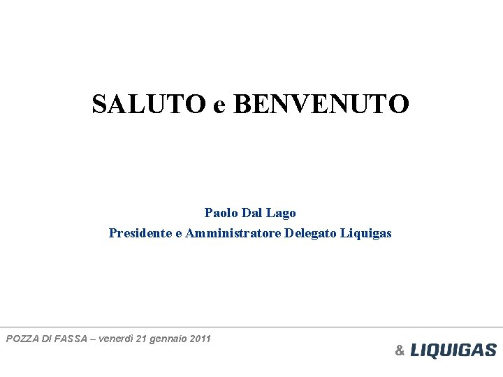 SALUTO e BENVENUTO Paolo Dal Lago Presidente e Amministratore Delegato Liquigas POZZA DI FASSA