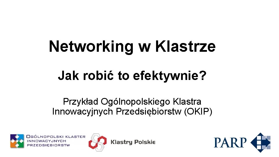 Networking w Klastrze Jak robić to efektywnie? Przykład Ogólnopolskiego Klastra Innowacyjnych Przedsiębiorstw (OKIP) 