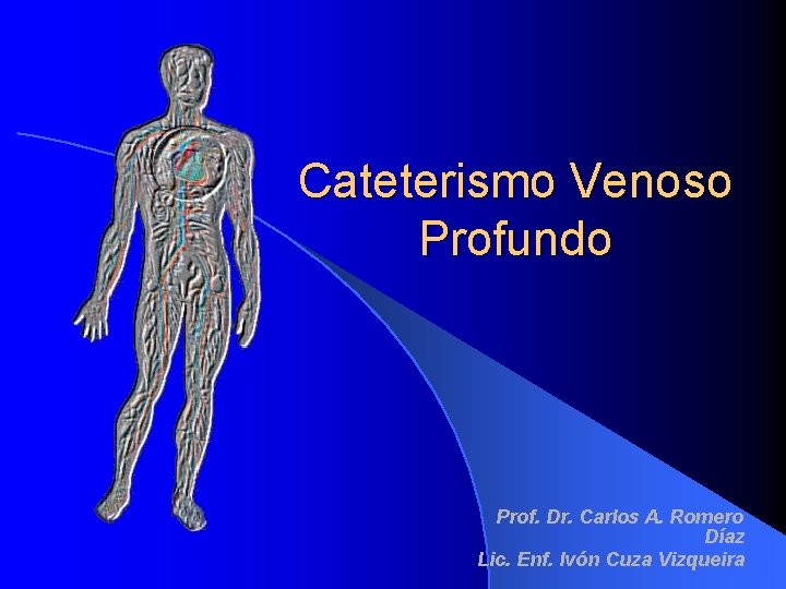 Cateterismo Venoso Profundo Prof. Dr. Carlos A. Romero Díaz Lic. Enf. Ivón Cuza Vizqueira Cateterismo Venoso Profundo Prof. Dr. Carlos A. Romero Díaz Lic. Enf. Ivón Cuza Vizqueira