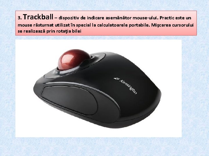 3. Trackball – dispozitiv de indicare asemănător mouse-ului. Practic este un mouse răsturnat utilizat