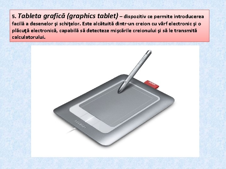 5. Tableta grafică (graphics tablet) – dispozitiv ce permite introducerea facilă a desenelor şi