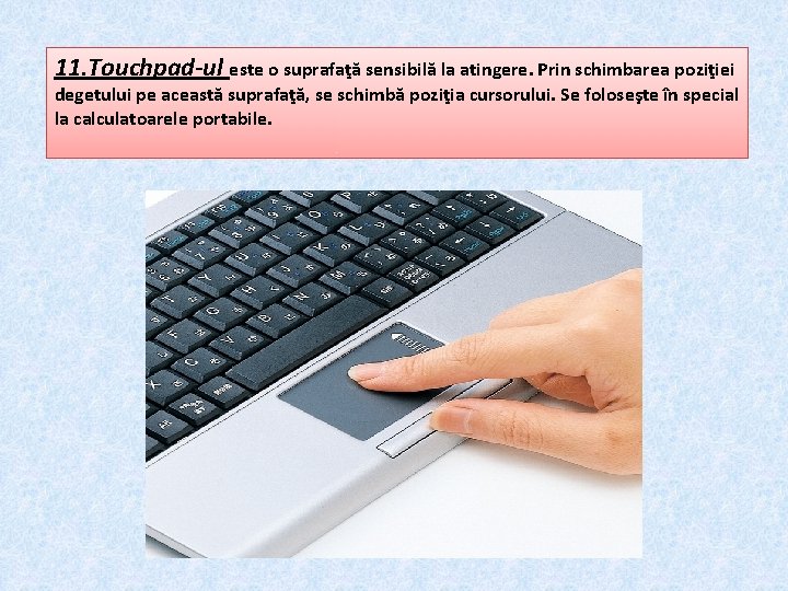 11. Touchpad-ul este o suprafaţă sensibilă la atingere. Prin schimbarea poziţiei degetului pe această