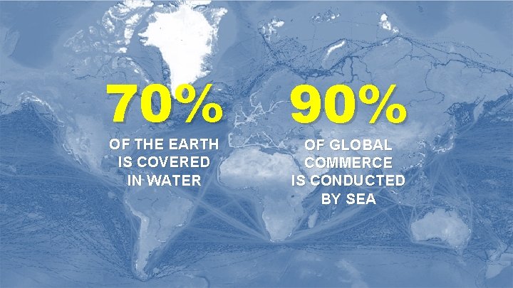 70% OF THE EARTH IS COVERED IN WATER 90% OF GLOBAL COMMERCE IS CONDUCTED