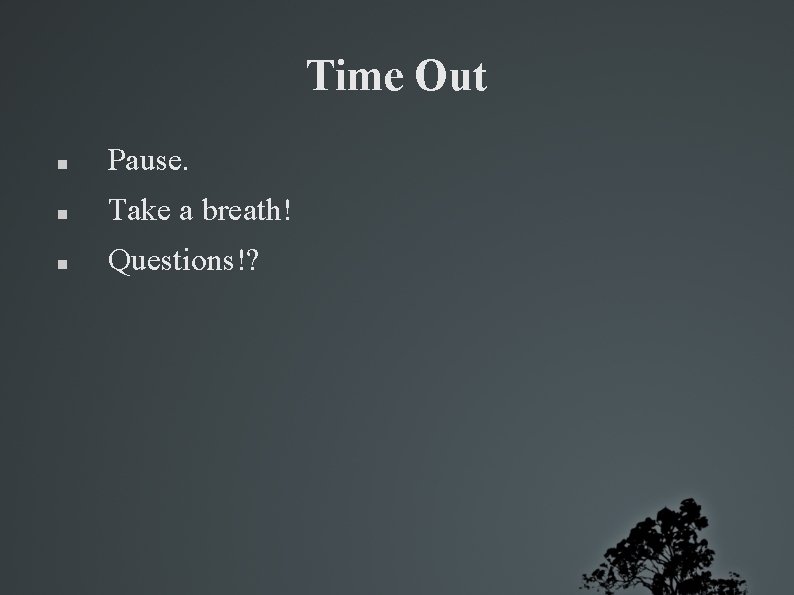 Time Out Pause. Take a breath! Questions!? 