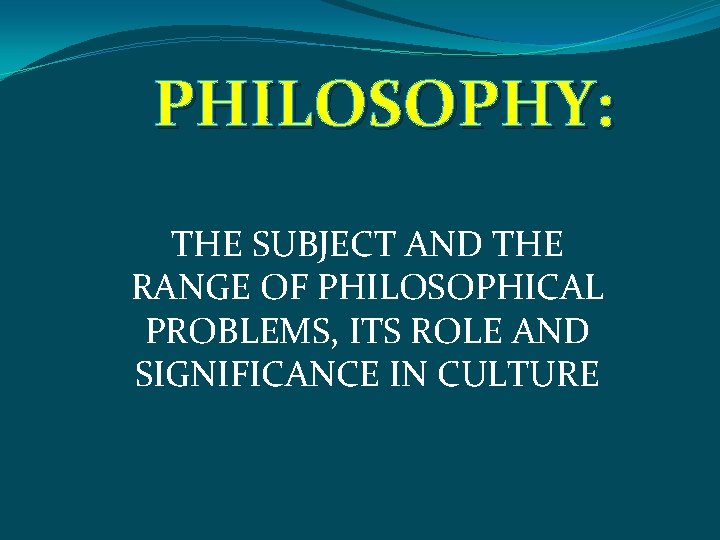PHILOSOPHY: THE SUBJECT AND THE RANGE OF PHILOSOPHICAL PROBLEMS, ITS ROLE AND SIGNIFICANCE IN