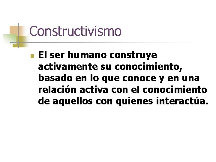 Constructivismo n El ser humano construye activamente su conocimiento, basado en lo que conoce