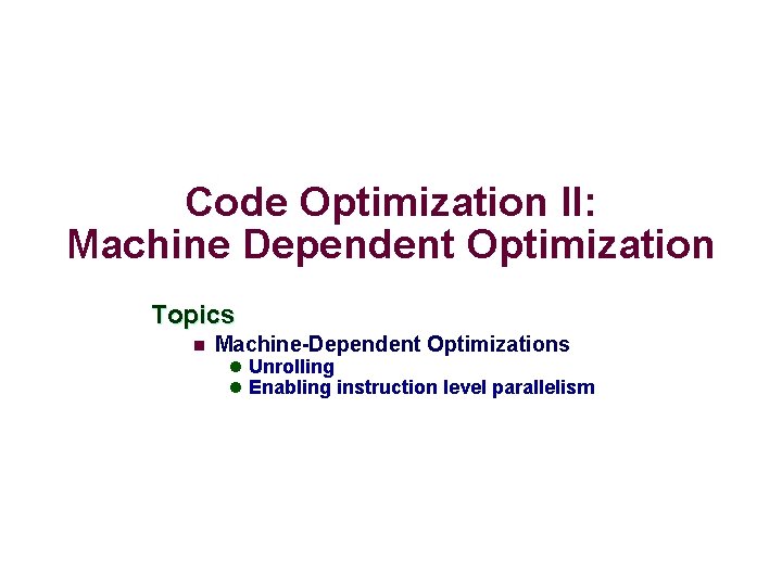 Code Optimization II: Machine Dependent Optimization Topics n Machine-Dependent Optimizations l Unrolling l Enabling